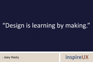 Design is learning by making.” – Joey Hasty