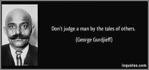 Don't judge a man by the tales of others. - George Gurdjieff