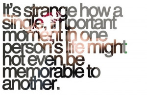 It's strange how a single, important moment in one person's life might ...