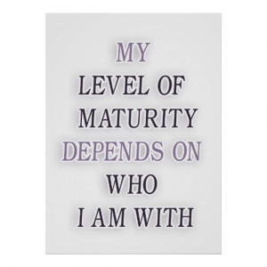 My level of maturity depends on who i'm with quote poster