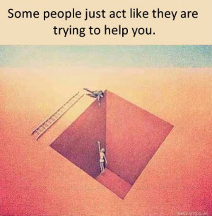 Some people just act like they are trying to help you.
