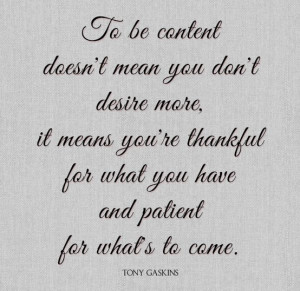 To be content doesn't mean you don't desire more, it means you're ...