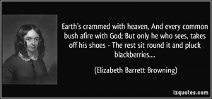 Earth's crammed with heaven, And every common bush afire with God; But ...