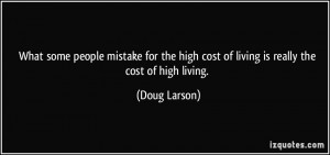 ... high cost of living is really the cost of high living. - Doug Larson