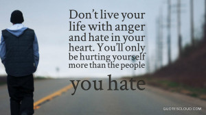 Don't live your life with anger and hate in your heart. You'll only be ...