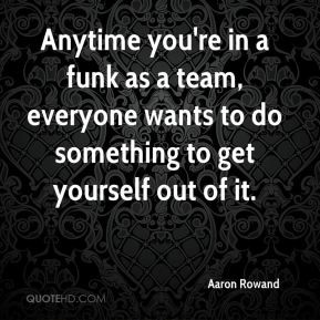 Anytime you're in a funk as a team, everyone wants to do something to ...