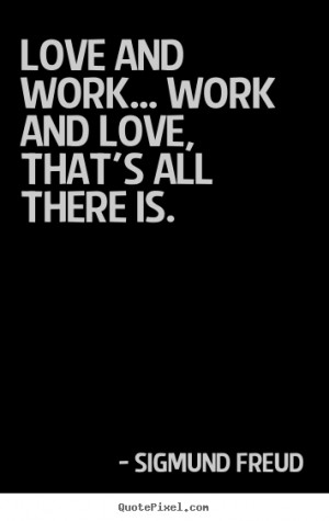 ... work... work and love, that's all there is. Sigmund Freud love quotes