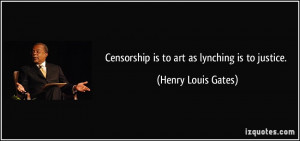 Censorship is to art as lynching is to justice. - Henry Louis Gates