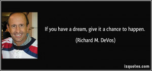 If you have a dream, give it a chance to happen. - Richard M. DeVos