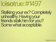 Stalking your ex? Completely unhealthy. Having your friends stalk him ...
