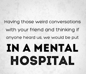 ... if anyone heard us, We would be put in a mental hospital. #quotes