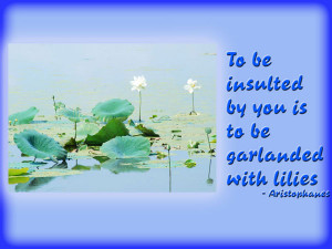 To be insulted by you is to be garlanded with lilies ...