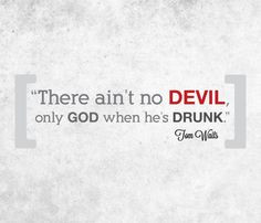 There ain't no devil, only god when he's drunk. (Tom Waits) More