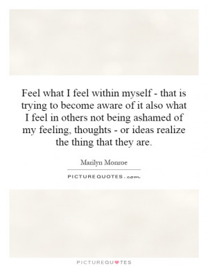 Feel what I feel within myself - that is trying to become aware of it ...