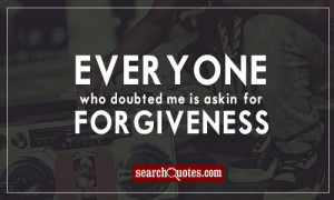 Everyone who doubted me is askin' for forgiveness.