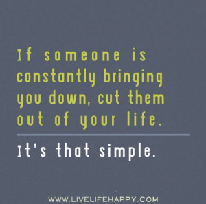 ... bringing you down, cut them out of your life. It's that simple