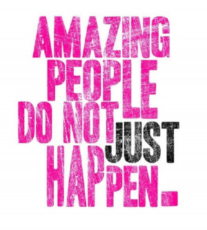 Remember: Amazing people don’t just happen!