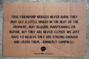 True friendship bridges never burn. They may get a little singed in ...