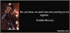 Know We Spent Two Years Putting Our Act Together Freddie Mercury