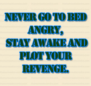 Never go to bed angry, stay awake and plot your revenge.
