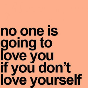 No one is going to Love you if you don't love yourself.