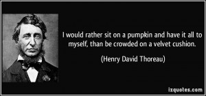 ... to myself, than be crowded on a velvet cushion. - Henry David Thoreau