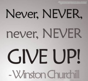 Never, Never, Never, Never Give Up- Winston Churchill
