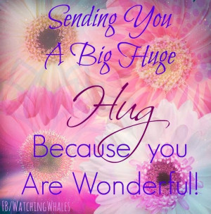 Sending You A Big Huge Hug Because You Are Wonderful!