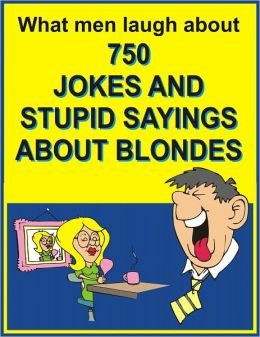 What men laugh about: 750 JOKES ANS STUPID SAYINGS ABOUT BLONDES