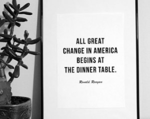 All great change in America begins at the dinner table. Ronald Reagan ...