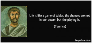 Life is like a game of tables, the chances are not in our power, but ...