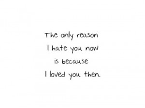 The only reason I hate you now is because I loved you then