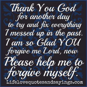 ... Glad YOU forgive me Lord, now Please help me to forgive myself. ~ Amen