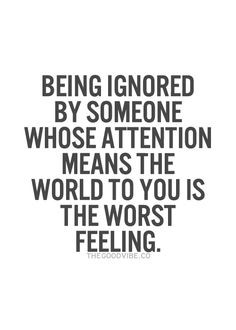 being ignored by someone whose attention means the world to you is the ...