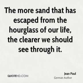 ... from the hourglass of our life, the clearer we should see through it