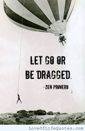 Zen Proverb – Let go or be dragged