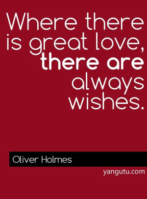 Where there is great love, there are always wishes, ~ Oliver Holmes
