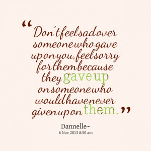 Quotes Picture: don't feel sad over someone who gave up on you, feel ...