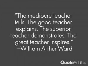 The mediocre teacher tells. The good teacher explains. The superior ...