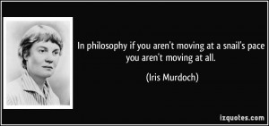 ... moving at a snail's pace you aren't moving at all. - Iris Murdoch