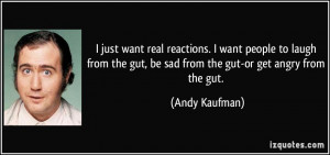 ... the gut, be sad from the gut-or get angry from the gut. - Andy Kaufman