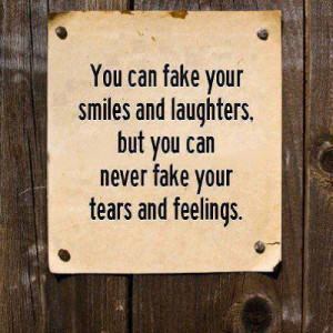 can fake your smiles and laughter's, but you can never fake your tears ...