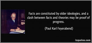 ... facts and theories may be proof of progress. - Paul Karl Feyerabend