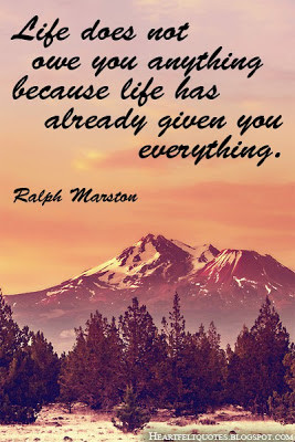 Life does not owe you anything because life has already given you ...