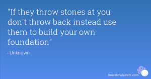 If they throw stones at you don't throw back instead use them to build ...