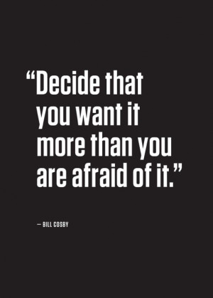 Decide that you want it more than you are afraid of it. ~ Bill Cosby
