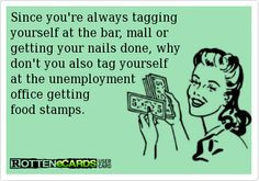Since you're always tagging yourself at the bar, mall or getting your ...