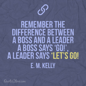 Remember the difference between a boss and a leader; a boss says ‘Go ...