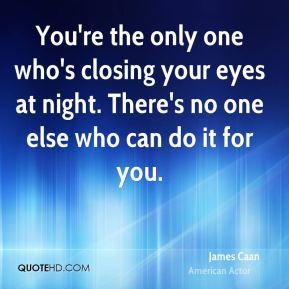 You're the only one who's closing your eyes at night. There's no one ...