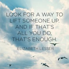 Look for a way to lift someone up, and if that's all you do, that's ...